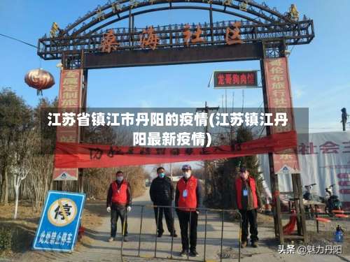 江苏省镇江市丹阳的疫情(江苏镇江丹阳最新疫情)-第2张图片