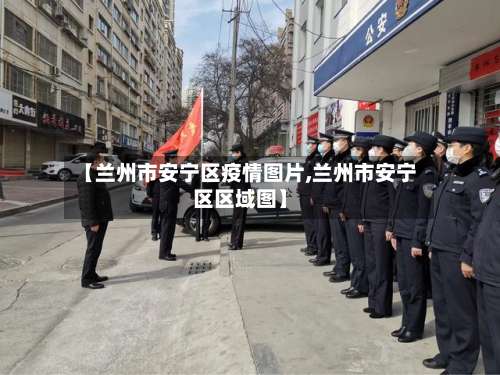 【兰州市安宁区疫情图片,兰州市安宁区区域图】-第1张图片