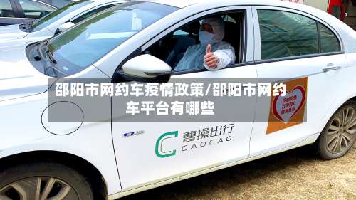 邵阳市网约车疫情政策/邵阳市网约车平台有哪些-第1张图片