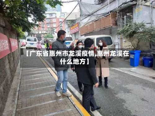 【广东省惠州市龙溪疫情,惠州龙溪在什么地方】-第3张图片