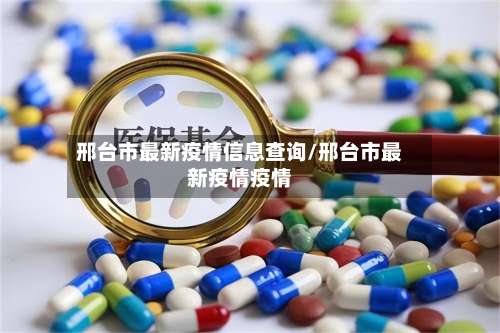 邢台市最新疫情信息查询/邢台市最新疫情疫情-第3张图片