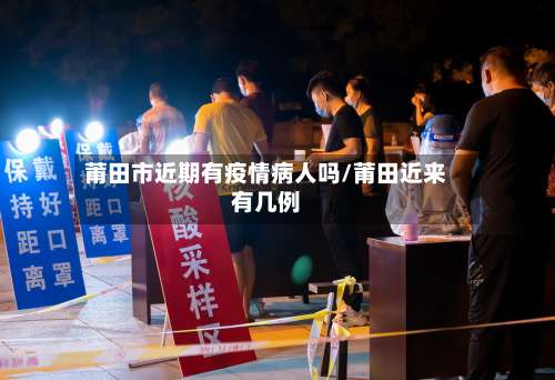 莆田市近期有疫情病人吗/莆田近来有几例-第3张图片