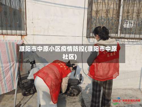 濮阳市中原小区疫情防控(濮阳市中原社区)-第3张图片