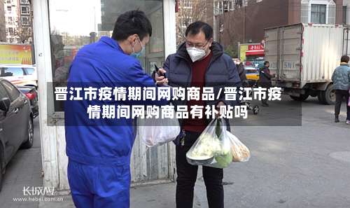 晋江市疫情期间网购商品/晋江市疫情期间网购商品有补贴吗-第1张图片