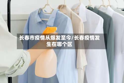 长春市疫情从爆发至今/长春疫情发生在哪个区-第2张图片