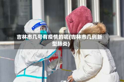 吉林市几号有疫情的呢(吉林市几例新型肺炎)-第1张图片