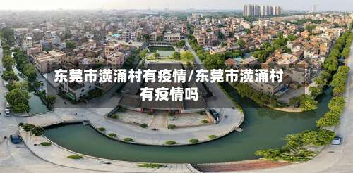 东莞市潢涌村有疫情/东莞市潢涌村有疫情吗-第1张图片