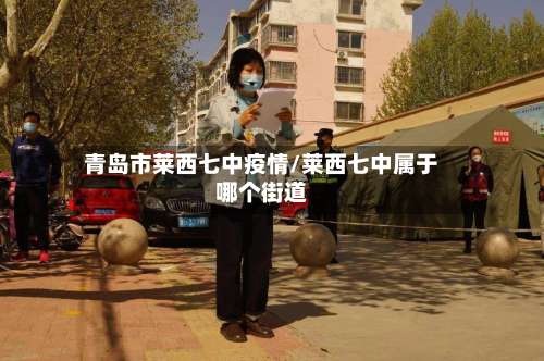 青岛市莱西七中疫情/莱西七中属于哪个街道-第3张图片