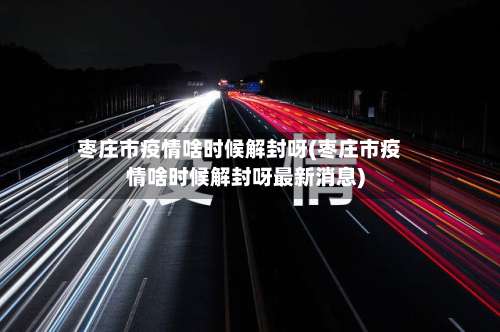 枣庄市疫情啥时候解封呀(枣庄市疫情啥时候解封呀最新消息)-第3张图片