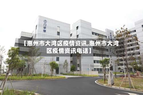 【惠州市大湾区疫情资讯,惠州市大湾区疫情资讯电话】-第3张图片