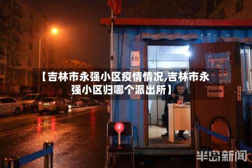 【吉林市永强小区疫情情况,吉林市永强小区归哪个派出所】-第2张图片