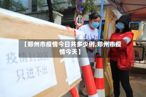 【郑州市疫情今日共多少例,郑州市疫情今天】-第1张图片