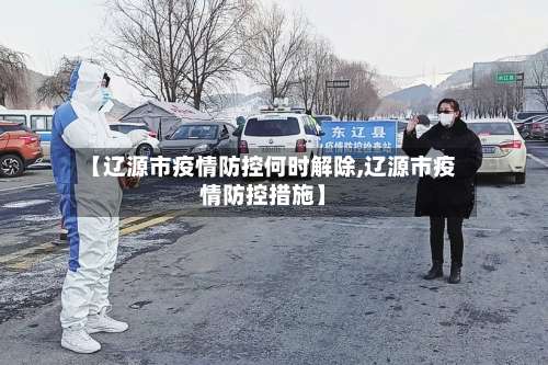 【辽源市疫情防控何时解除,辽源市疫情防控措施】-第1张图片