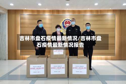 吉林市盘石疫情最新情况/吉林市盘石疫情最新情况报告-第2张图片