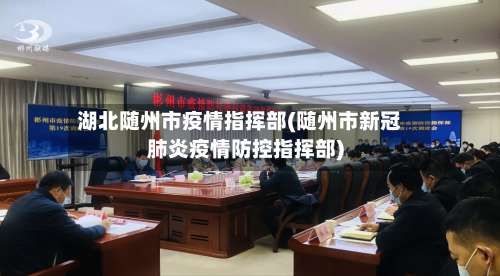 湖北随州市疫情指挥部(随州市新冠肺炎疫情防控指挥部)-第1张图片
