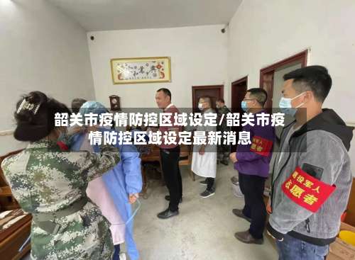 韶关市疫情防控区域设定/韶关市疫情防控区域设定最新消息-第1张图片