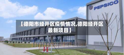 【德阳市经开区疫情情况,德阳经开区最新项目】-第3张图片