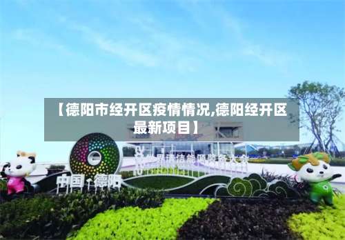 【德阳市经开区疫情情况,德阳经开区最新项目】-第1张图片