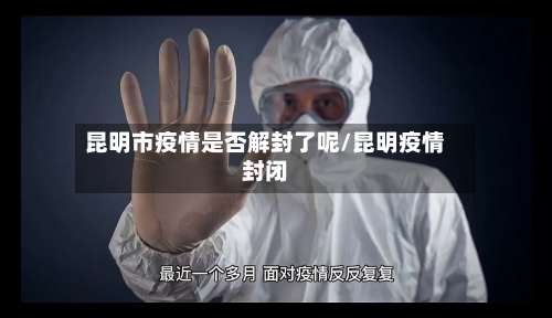 昆明市疫情是否解封了呢/昆明疫情封闭-第1张图片