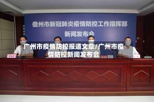 广州市疫情防控报道文章/广州市疫情防控新闻发布会-第1张图片