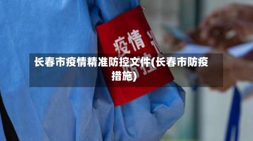 长春市疫情精准防控文件(长春市防疫措施)-第2张图片