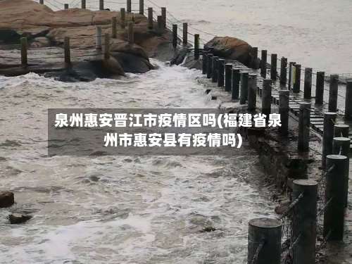 泉州惠安晋江市疫情区吗(福建省泉州市惠安县有疫情吗)-第3张图片