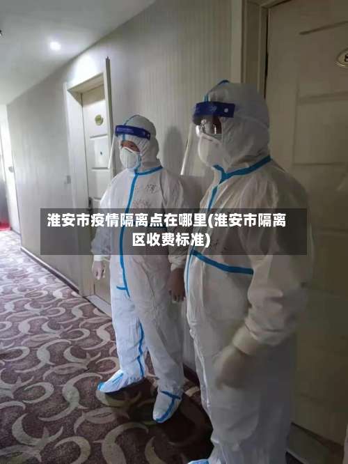 淮安市疫情隔离点在哪里(淮安市隔离区收费标准)-第1张图片