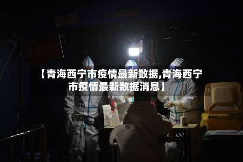 【青海西宁市疫情最新数据,青海西宁市疫情最新数据消息】-第3张图片