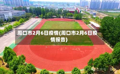 周口市2月6日疫情(周口市2月6日疫情报告)-第1张图片