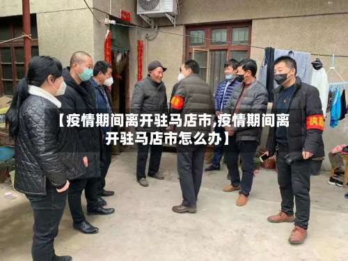 【疫情期间离开驻马店市,疫情期间离开驻马店市怎么办】-第1张图片