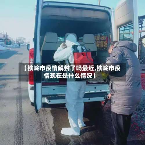 【铁岭市疫情解封了吗最近,铁岭市疫情现在是什么情况】-第1张图片