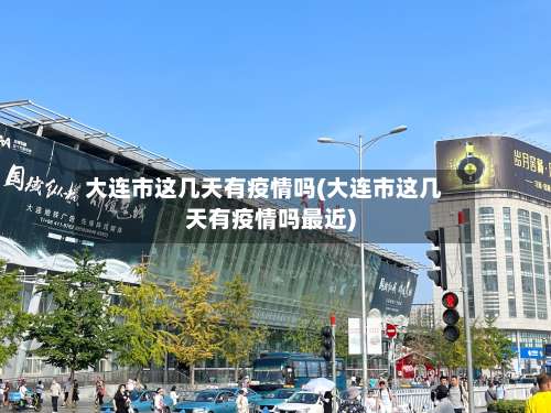 大连市这几天有疫情吗(大连市这几天有疫情吗最近)-第1张图片