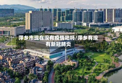 萍乡市现在没有疫情吧吗/萍乡有没有新冠肺炎-第1张图片