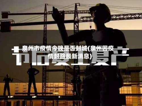 泉州市疫情今晚是否封城(泉州因疫情封路最新消息)-第1张图片