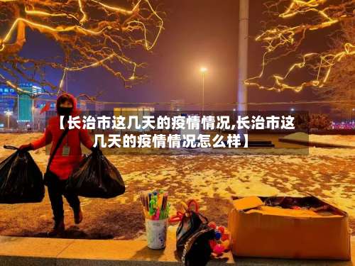 【长治市这几天的疫情情况,长治市这几天的疫情情况怎么样】-第1张图片