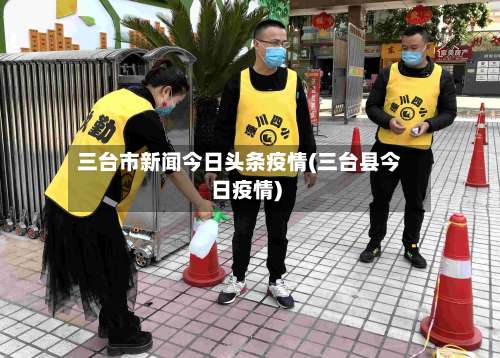 三台市新闻今日头条疫情(三台县今日疫情)-第1张图片