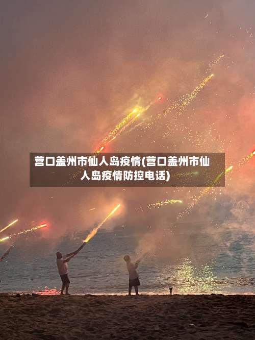 营口盖州市仙人岛疫情(营口盖州市仙人岛疫情防控电话)-第1张图片