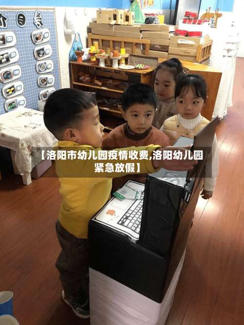 【洛阳市幼儿园疫情收费,洛阳幼儿园紧急放假】-第1张图片