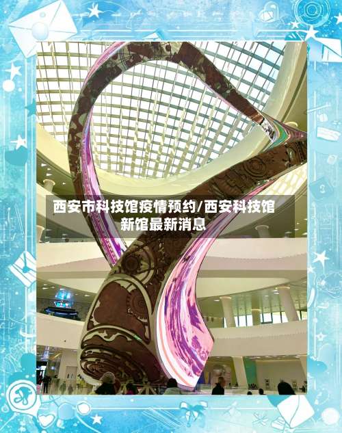 西安市科技馆疫情预约/西安科技馆新馆最新消息-第1张图片