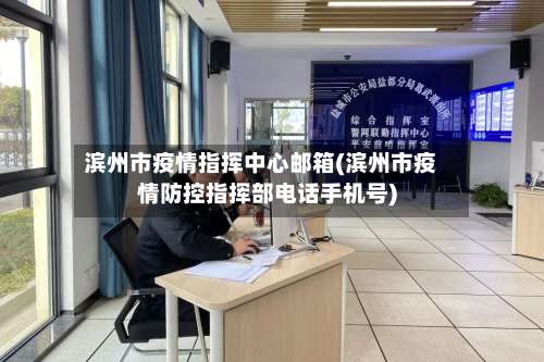 滨州市疫情指挥中心邮箱(滨州市疫情防控指挥部电话手机号)-第3张图片