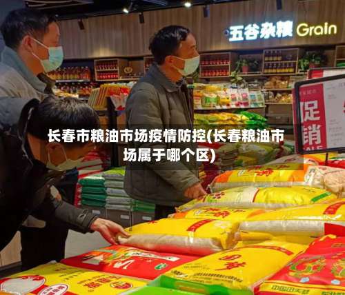 长春市粮油市场疫情防控(长春粮油市场属于哪个区)-第1张图片