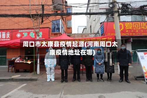 周口市太康县疫情起源(河南周口太康疫情地址在哪)-第3张图片