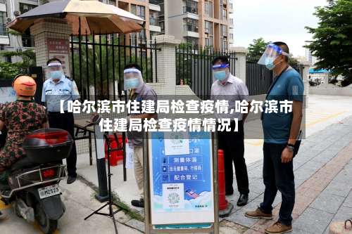 【哈尔滨市住建局检查疫情,哈尔滨市住建局检查疫情情况】-第2张图片