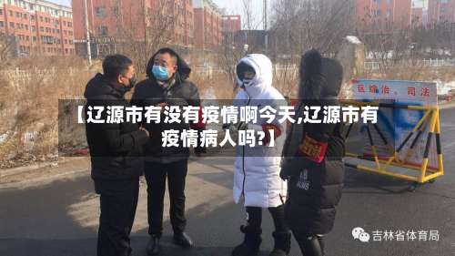 【辽源市有没有疫情啊今天,辽源市有疫情病人吗?】-第2张图片