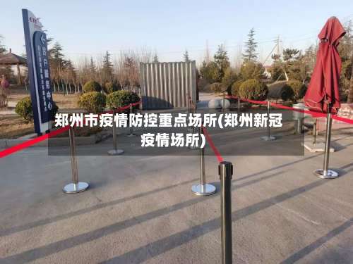 郑州市疫情防控重点场所(郑州新冠疫情场所)-第1张图片