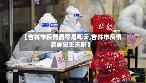 【吉林市疫情清零是哪天,吉林市疫情清零是哪天啊】-第2张图片