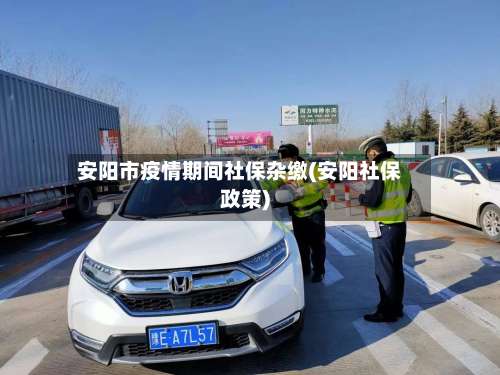 安阳市疫情期间社保杂缴(安阳社保政策)-第1张图片