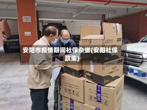 安阳市疫情期间社保杂缴(安阳社保政策)-第2张图片