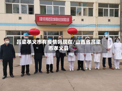 吕梁孝义市有疫情吗现在/山西省吕梁市孝义县-第2张图片