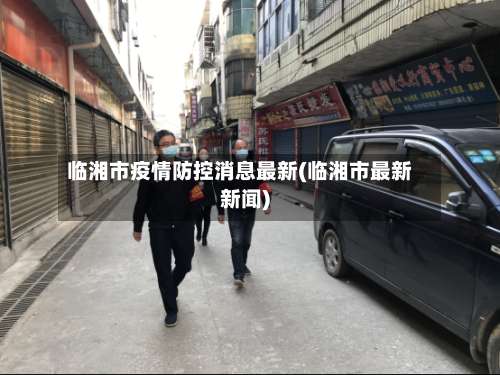 临湘市疫情防控消息最新(临湘市最新新闻)-第1张图片